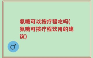 氨糖可以按疗程吃吗(氨糖可按疗程饮用的建议)