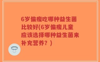 6岁偏瘦吃哪种益生菌比较好(6岁偏瘦儿童应该选择哪种益生菌来补充营养？)