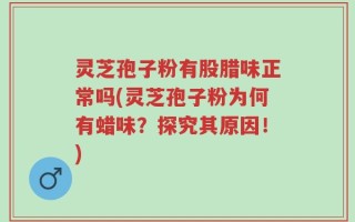 灵芝孢子粉有股腊味正常吗(灵芝孢子粉为何有蜡味？探究其原因！)
