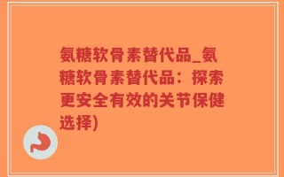氨糖软骨素替代品_氨糖软骨素替代品：探索更安全有效的关节保健选择)