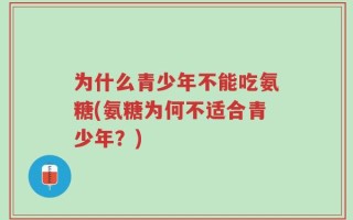 为什么青少年不能吃氨糖(氨糖为何不适合青少年？)
