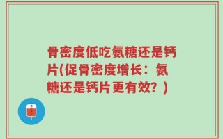 骨密度低吃氨糖还是钙片(促骨密度增长：氨糖还是钙片更有效？)