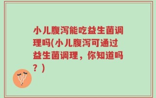 小儿腹泻能吃益生菌调理吗(小儿腹泻可通过益生菌调理，你知道吗？)