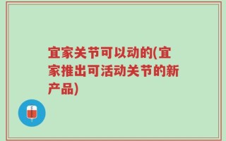 宜家关节可以动的(宜家推出可活动关节的新产品)