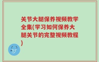 关节大腿保养视频教学全集(学习如何保养大腿关节的完整视频教程)