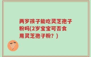 两岁孩子能吃灵芝孢子粉吗(2岁宝宝可否食用灵芝孢子粉？)