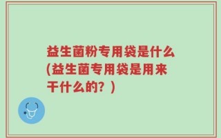 益生菌粉专用袋是什么(益生菌专用袋是用来干什么的？)