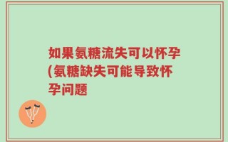 如果氨糖流失可以怀孕(氨糖缺失可能导致怀孕问题