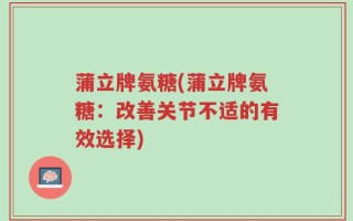蒲立牌氨糖(蒲立牌氨糖：改善关节不适的有效选择)