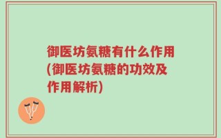 御医坊氨糖有什么作用(御医坊氨糖的功效及作用解析)