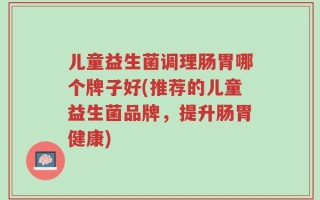 儿童益生菌调理肠胃哪个牌子好(推荐的儿童益生菌品牌，提升肠胃健康)