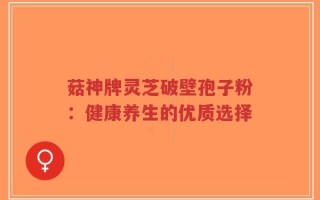 菇神牌灵芝破壁孢子粉：健康养生的优质选择