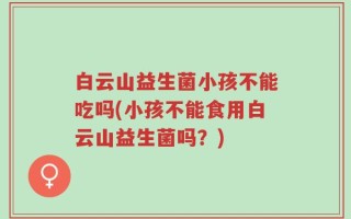 白云山益生菌小孩不能吃吗(小孩不能食用白云山益生菌吗？)