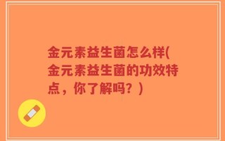 金元素益生菌怎么样(金元素益生菌的功效特点，你了解吗？)
