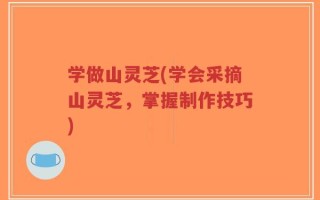 学做山灵芝(学会采摘山灵芝，掌握制作技巧)