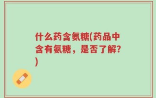 什么药含氨糖(药品中含有氨糖，是否了解？)