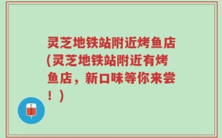 灵芝地铁站附近烤鱼店(灵芝地铁站附近有烤鱼店，新口味等你来尝！)