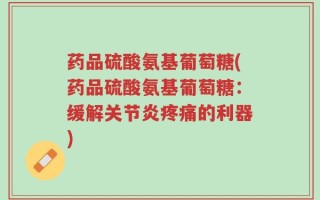 药品硫酸氨基葡萄糖(药品硫酸氨基葡萄糖：缓解关节炎疼痛的利器)