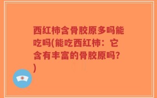 西红柿含骨胶原多吗能吃吗(能吃西红柿：它含有丰富的骨胶原吗？)