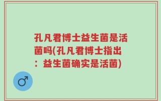 孔凡君博士益生菌是活菌吗(孔凡君博士指出：益生菌确实是活菌)