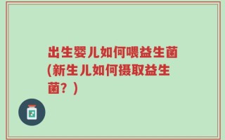 出生婴儿如何喂益生菌(新生儿如何摄取益生菌？)