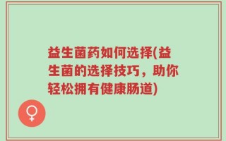 益生菌药如何选择(益生菌的选择技巧，助你轻松拥有健康肠道)