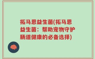 拓马恩益生菌(拓马恩益生菌：帮助宠物守护肠道健康的必备选择)