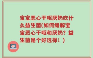宝宝恶心干呕厌奶吃什么益生菌(如何缓解宝宝恶心干呕和厌奶？益生菌是个好选择！)