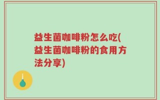 益生菌咖啡粉怎么吃(益生菌咖啡粉的食用方法分享)