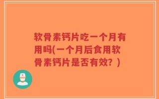 软骨素钙片吃一个月有用吗(一个月后食用软骨素钙片是否有效？)