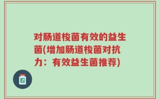 对肠道梭菌有效的益生菌(增加肠道梭菌对抗力：有效益生菌推荐)
