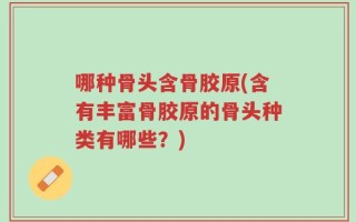 哪种骨头含骨胶原(含有丰富骨胶原的骨头种类有哪些？)