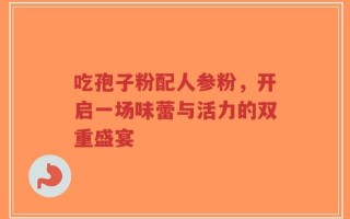 吃孢子粉配人参粉，开启一场味蕾与活力的双重盛宴