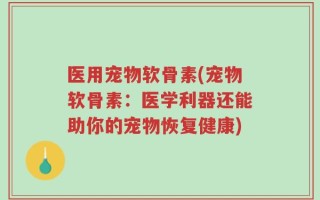 医用宠物软骨素(宠物软骨素：医学利器还能助你的宠物恢复健康)