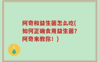 阿奇和益生菌怎么吃(如何正确食用益生菌？阿奇来教你！)