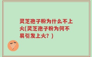灵芝孢子粉为什么不上火(灵芝孢子粉为何不易引发上火？)