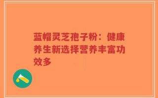 蓝帽灵芝孢子粉：健康养生新选择营养丰富功效多