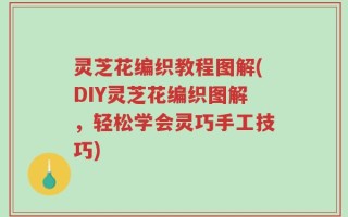 灵芝花编织教程图解(DIY灵芝花编织图解，轻松学会灵巧手工技巧)