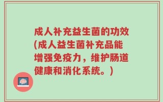 成人补充益生菌的功效(成人益生菌补充品能增强免疫力，维护肠道健康和消化系统。)