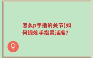 怎么p手指的关节(如何锻炼手指灵活度？