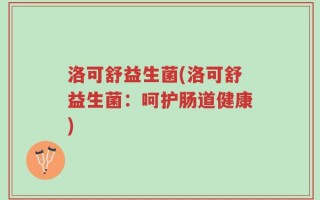洛可舒益生菌(洛可舒益生菌：呵护肠道健康)