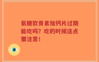 氨糖软骨素加钙片过期能吃吗？吃的时候这点要注意！