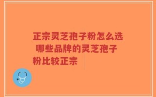 正宗灵芝孢子粉怎么选 哪些品牌的灵芝孢子粉比较正宗