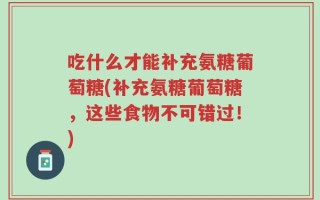 吃什么才能补充氨糖葡萄糖(补充氨糖葡萄糖，这些食物不可错过！)