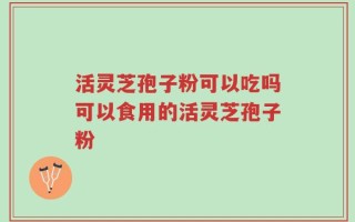 活灵芝孢子粉可以吃吗可以食用的活灵芝孢子粉