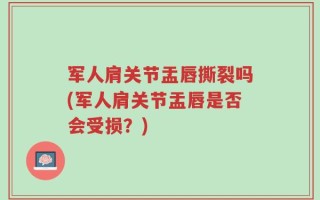 军人肩关节盂唇撕裂吗(军人肩关节盂唇是否会受损？)