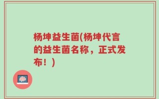 杨坤益生菌(杨坤代言的益生菌名称，正式发布！)