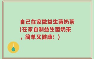 自己在家做益生菌奶茶(在家自制益生菌奶茶，简单又健康！)