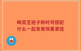 喝灵芝孢子粉时可搭配什么一起食用效果更佳