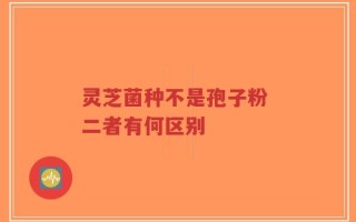 灵芝菌种不是孢子粉 二者有何区别